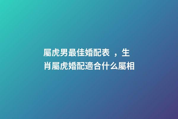 屬虎男最佳婚配表，生肖屬虎婚配適合什么屬相-第1張-觀點-玄機派